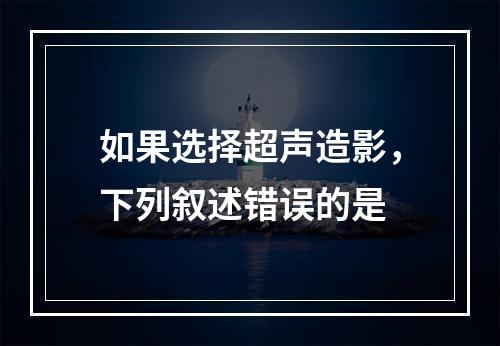 如果选择超声造影，下列叙述错误的是