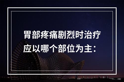 胃部疼痛剧烈时治疗应以哪个部位为主：