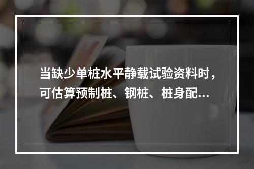 当缺少单桩水平静载试验资料时，可估算预制桩、钢桩、桩身配筋