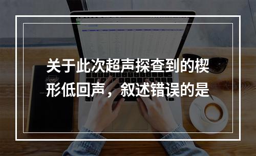 关于此次超声探查到的楔形低回声，叙述错误的是