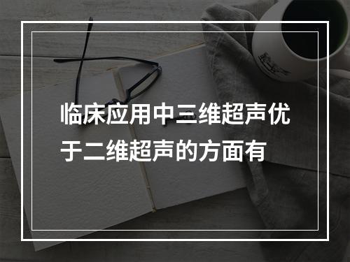 临床应用中三维超声优于二维超声的方面有