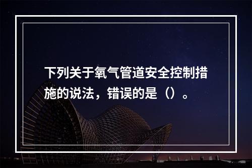 下列关于氧气管道安全控制措施的说法，错误的是（）。