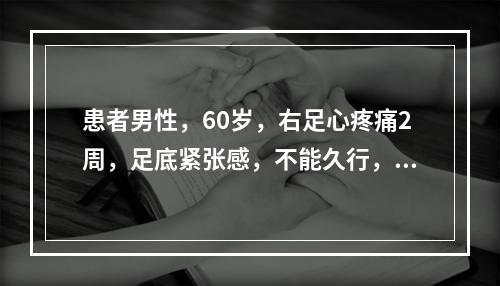 患者男性，60岁，右足心疼痛2周，足底紧张感，不能久行，劳累