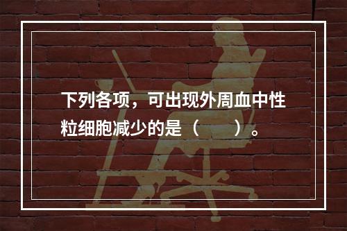 下列各项，可出现外周血中性粒细胞减少的是（　　）。