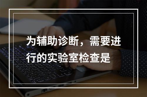 为辅助诊断，需要进行的实验室检查是