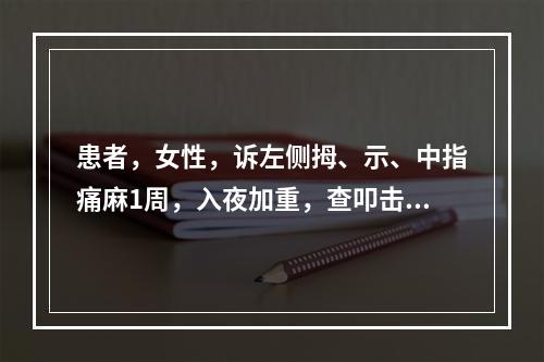 患者，女性，诉左侧拇、示、中指痛麻1周，入夜加重，查叩击腕掌