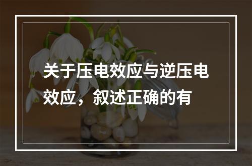 关于压电效应与逆压电效应，叙述正确的有