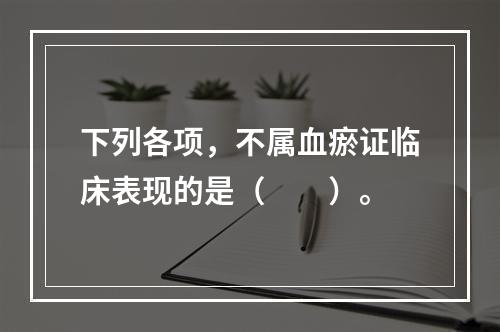 下列各项，不属血瘀证临床表现的是（　　）。