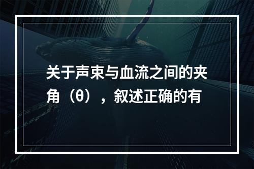 关于声束与血流之间的夹角（θ），叙述正确的有