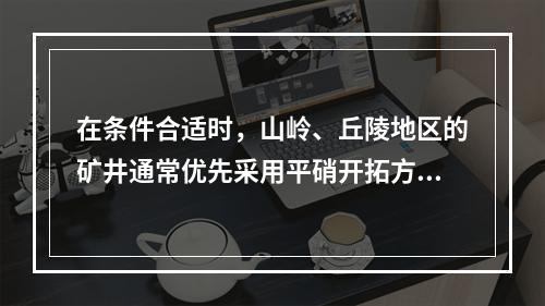 在条件合适时，山岭、丘陵地区的矿井通常优先采用平硝开拓方式。