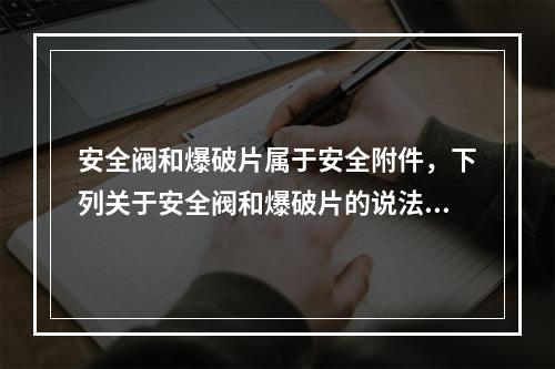 安全阀和爆破片属于安全附件，下列关于安全阀和爆破片的说法中，