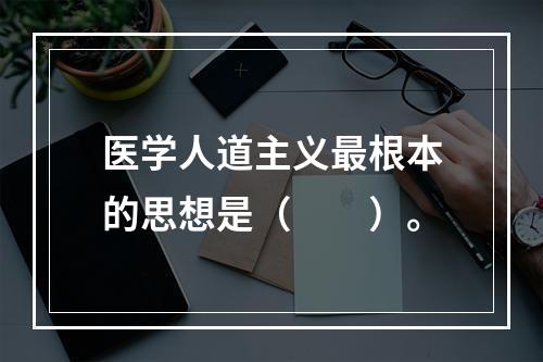 医学人道主义最根本的思想是（　　）。