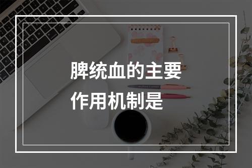 脾统血的主要作用机制是