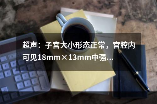 超声：子宫大小形态正常，宫腔内可见18mm×13mm中强回声