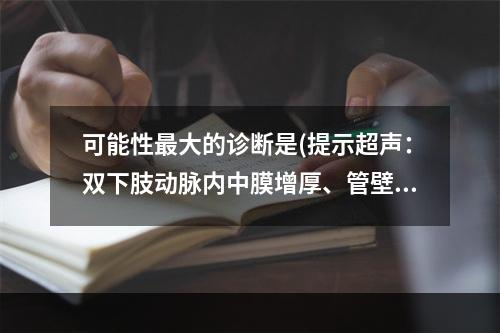 可能性最大的诊断是(提示超声：双下肢动脉内中膜增厚、管壁钙化