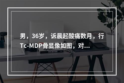 男，36岁，诉晨起酸痛数月，行Tc-MDP骨显像如图，对此影