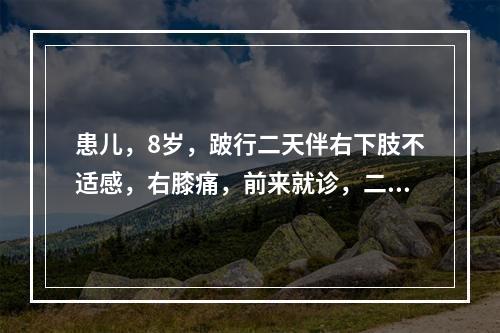 患儿，8岁，跛行二天伴右下肢不适感，右膝痛，前来就诊，二天前