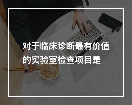 对于临床诊断最有价值的实验室检查项目是