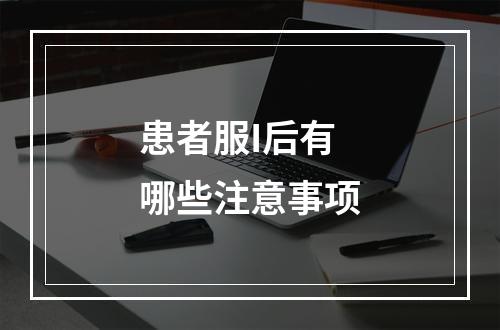 患者服I后有哪些注意事项