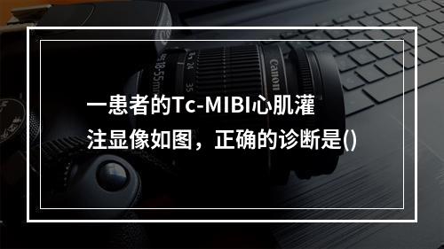 一患者的Tc-MIBI心肌灌注显像如图，正确的诊断是()