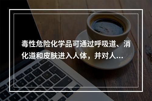 毒性危险化学品可通过呼吸道、消化道和皮肤进入人体，并对人体产