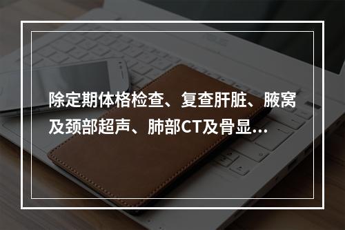 除定期体格检查、复查肝脏、腋窝及颈部超声、肺部CT及骨显像外