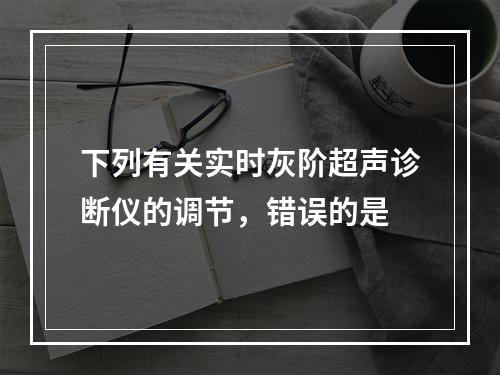 下列有关实时灰阶超声诊断仪的调节，错误的是