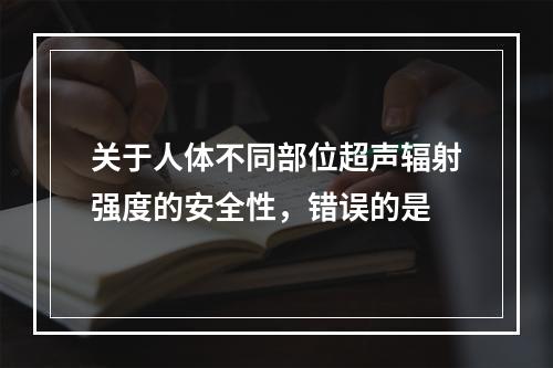 关于人体不同部位超声辐射强度的安全性，错误的是