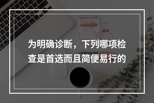 为明确诊断，下列哪项检查是首选而且简便易行的