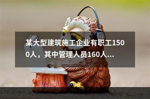 某大型建筑施工企业有职工1500人，其中管理人员160人，根