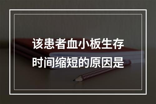 该患者血小板生存时间缩短的原因是