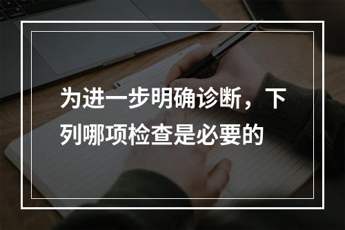 为进一步明确诊断，下列哪项检查是必要的