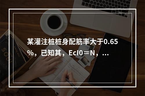 某灌注桩桩身配筋率大于0.65%，已知其，EcI0＝N，按