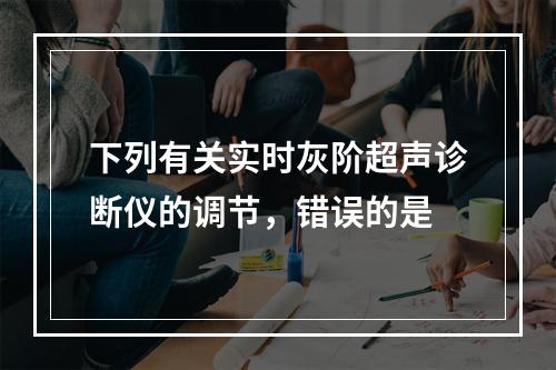 下列有关实时灰阶超声诊断仪的调节，错误的是