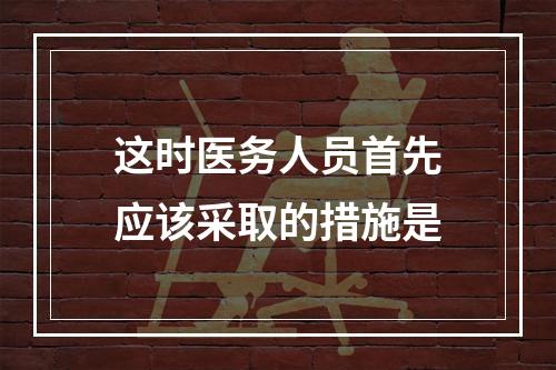 这时医务人员首先应该采取的措施是