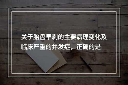 关于胎盘早剥的主要病理变化及临床严重的并发症，正确的是