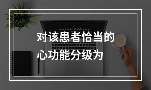 对该患者恰当的心功能分级为