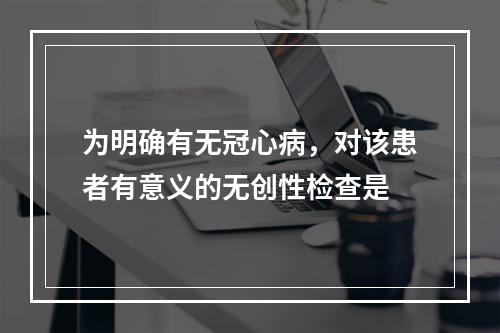 为明确有无冠心病，对该患者有意义的无创性检查是