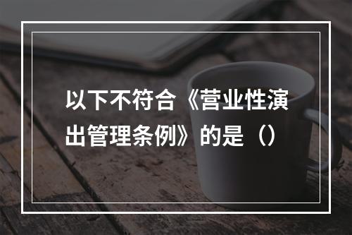 以下不符合《营业性演出管理条例》的是（）