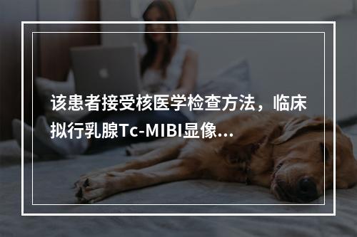 该患者接受核医学检查方法，临床拟行乳腺Tc-MIBI显像，为