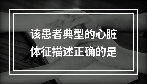 该患者典型的心脏体征描述正确的是