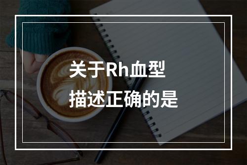 关于Rh血型描述正确的是