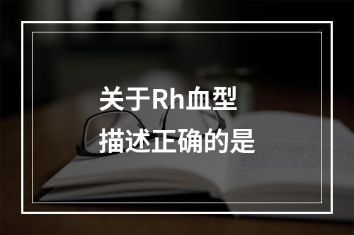 关于Rh血型描述正确的是