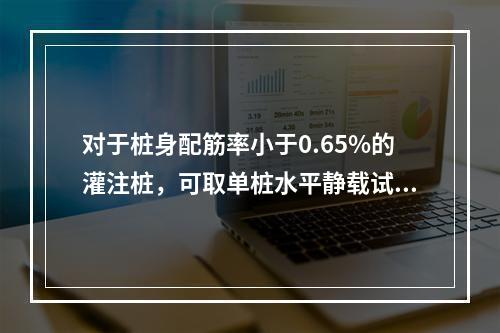 对于桩身配筋率小于0.65%的灌注桩，可取单桩水平静载试验