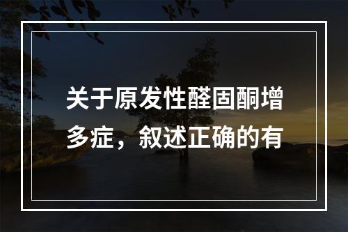 关于原发性醛固酮增多症，叙述正确的有