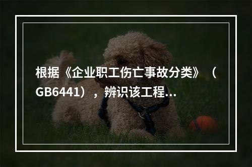 根据《企业职工伤亡事故分类》（GB6441），辨识该工程施工