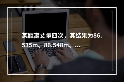 某距离丈量四次，其结果为86.535m、86.548m、8