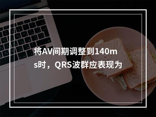 将AV间期调整到140ms时，QRS波群应表现为