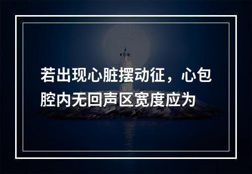 若出现心脏摆动征，心包腔内无回声区宽度应为