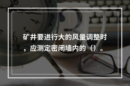 矿井要进行大的风量调整时，应测定密闭墙内的（）。